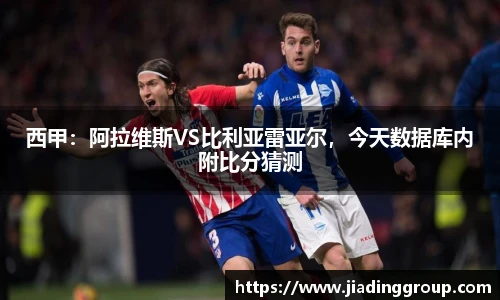 西甲：阿拉维斯VS比利亚雷亚尔，今天数据库内附比分猜测