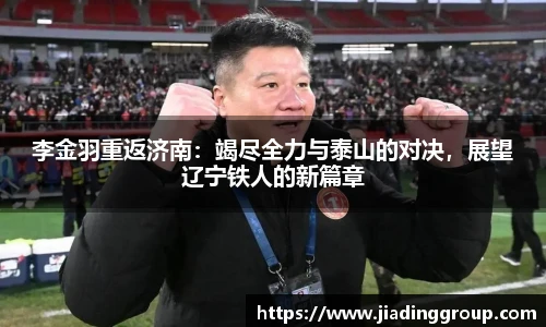 李金羽重返济南：竭尽全力与泰山的对决，展望辽宁铁人的新篇章