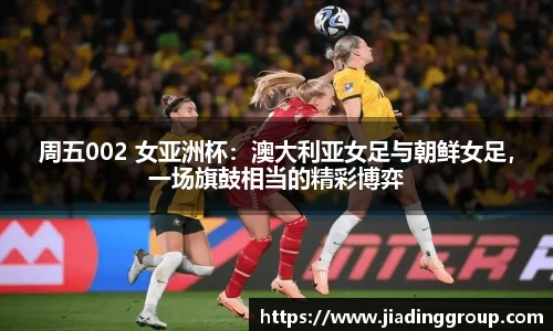 周五002 女亚洲杯：澳大利亚女足与朝鲜女足，一场旗鼓相当的精彩博弈